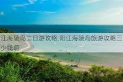 阳江海陵岛二日游攻略,阳江海陵岛旅游攻略三日游多少钱啊