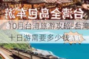 10月台湾旅游攻略-台湾十日游需要多少钱