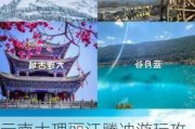 云南大理丽江腾冲游玩攻略,云南大理腾冲旅游攻略