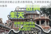 天津旅游攻略必去景点推荐路线_天津旅游攻略必去景点推荐