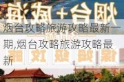 烟台攻略旅游攻略最新一期,烟台攻略旅游攻略最新