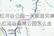 红河谷公园一天能逛完嘛-红河谷森林公园怎么走