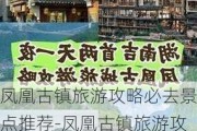 凤凰古镇旅游攻略必去景点推荐-凤凰古镇旅游攻略必去景点