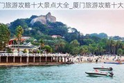 厦门旅游攻略十大景点大全_厦门旅游攻略十大景点