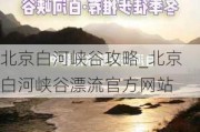 北京白河峡谷攻略_北京白河峡谷漂流官方网站