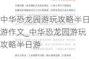 中华恐龙园游玩攻略半日游作文_中华恐龙园游玩攻略半日游