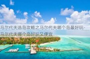 马尔代夫选岛攻略之马尔代夫哪个岛最好玩-马尔代夫哪个岛好玩又便宜