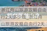 浙江舟山旅游攻略自由行2天多少钱_浙江舟山旅游攻略自由行2天