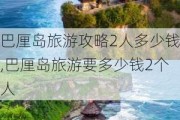 巴厘岛旅游攻略2人多少钱,巴厘岛旅游要多少钱2个人