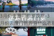 3月份去厦门旅游攻略-3月份去厦门旅游穿什么衣服