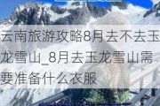 云南旅游攻略8月去不去玉龙雪山_8月去玉龙雪山需要准备什么衣服