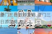 厦门三日旅游攻略,厦门三日游攻略大全