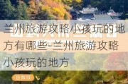 兰州旅游攻略小孩玩的地方有哪些-兰州旅游攻略小孩玩的地方