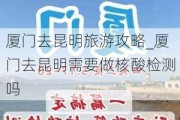 厦门去昆明旅游攻略_厦门去昆明需要做核酸检测吗