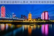 南京到芜湖沿途有什么景点_南京到芜湖旅游攻略