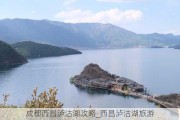 成都西昌泸沽湖攻略_西昌泸沽湖旅游