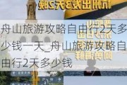 舟山旅游攻略自由行2天多少钱一天_舟山旅游攻略自由行2天多少钱