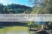 广州滴水岩森林公园可以烧烤吗-滴水岩森林公园可以搭帐篷吗