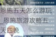 恩施五天怎么游玩_恩施旅游攻略五天四晚