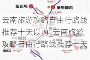 云南旅游攻略自由行路线推荐十天以内_云南旅游攻略自由行路线推荐十天