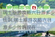 瑞士旅游攻略六日游多少钱啊,瑞士旅游攻略六日游多少钱啊现在