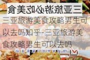 三亚旅游美食攻略男生可以去吗知乎-三亚旅游美食攻略男生可以去吗