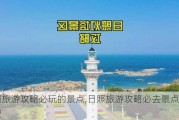 日照旅游攻略必玩的景点,日照旅游攻略必去景点推荐免费