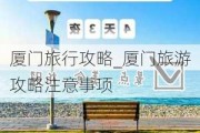 厦门旅行攻略_厦门旅游攻略注意事项