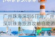 广州珠海深圳6日游,广州深圳珠海旅游攻略自助游