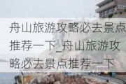 舟山旅游攻略必去景点推荐一下_舟山旅游攻略必去景点推荐一下