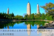 大理旅游攻略必去景点有哪些地方_大理旅游攻略必去景点有哪些