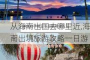 从海南出国去哪里近,海南出境旅游攻略一日游