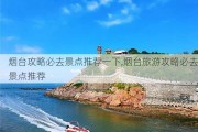 烟台攻略必去景点推荐一下,烟台旅游攻略必去景点推荐