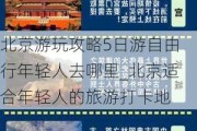 北京游玩攻略5日游自由行年轻人去哪里_北京适合年轻人的旅游打卡地