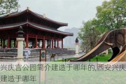 西安兴庆宫公园简介建造于哪年的,西安兴庆宫公园简介建造于哪年