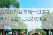 武汉欢乐谷攻略一日游冬天可以去吗,武汉欢乐谷淡季