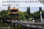 福州旅游攻略必去十个景点推荐-福州旅游攻略必去十个景点