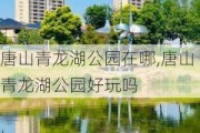 唐山青龙湖公园在哪,唐山青龙湖公园好玩吗