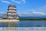 保山腾冲旅游攻略必去景点,云南腾冲保山旅游攻略