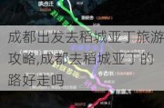 成都出发去稻城亚丁旅游攻略,成都去稻城亚丁的路好走吗