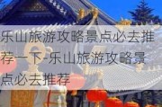 乐山旅游攻略景点必去推荐一下-乐山旅游攻略景点必去推荐