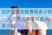 拉萨旅游攻略费用多少钱一天,拉萨旅游攻略费用多少钱