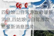 四姑娘山自驾游攻略最新消息,四姑娘山自驾游攻略最新消息图片