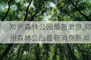 郑州森林公园最新消息,郑州森林公园最新消息新闻