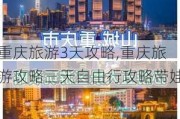 重庆旅游3天攻略,重庆旅游攻略三天自由行攻略带娃