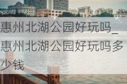 惠州北湖公园好玩吗_惠州北湖公园好玩吗多少钱