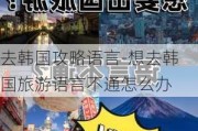 去韩国攻略语言-想去韩国旅游语言不通怎么办