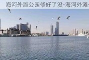 海河外滩公园修好了没-海河外滩公园修好