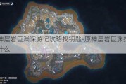 原神层岩巨渊深游记攻略找钥匙-原神层岩巨渊挖到了什么