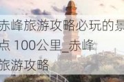 赤峰旅游攻略必玩的景点 100公里_赤峰旅游攻略